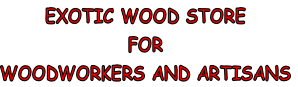 EXOTIC WOOD STORE
FOR
WOODWORKERS AND ARTISANS
