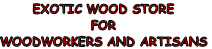 EXOTIC WOOD STORE
FOR
WOODWORKERS AND ARTISANS
