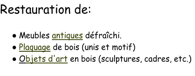 Restauration de:

 Meubles antiques défraîchi.
 Plaquage de bois (unis et motif)
 Objets d'art en bois (sculptures, cadres, etc.)


