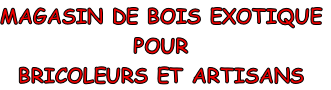 MAGASIN DE BOIS EXOTIQUE
POUR 
BRICOLEURS ET ARTISANS
